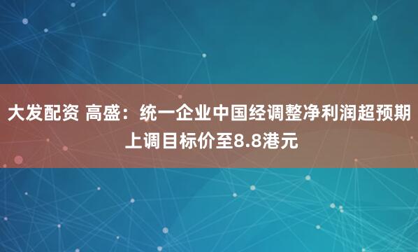 大发配资 高盛：统一企业中国经调整净利润超预期 上调目标价至8.8港元