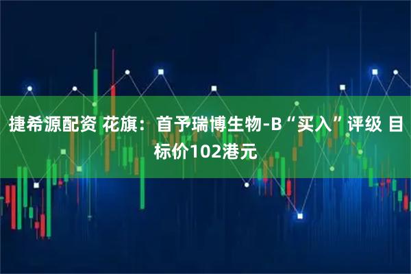 捷希源配资 花旗：首予瑞博生物-B“买入”评级 目标价102港元