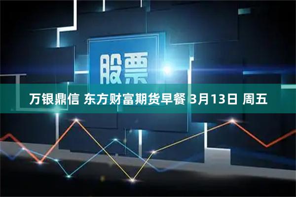 万银鼎信 东方财富期货早餐 3月13日 周五
