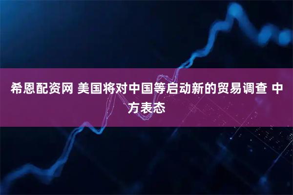 希恩配资网 美国将对中国等启动新的贸易调查 中方表态