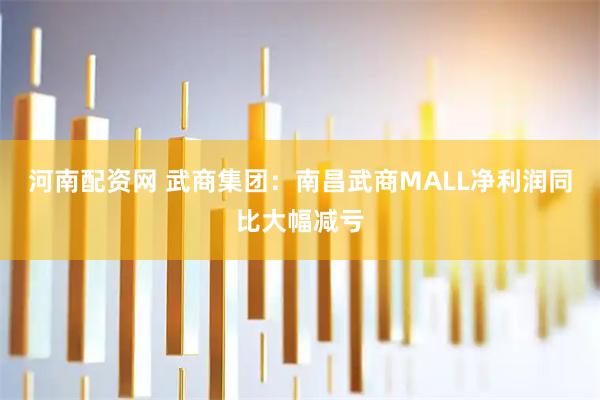 河南配资网 武商集团：南昌武商MALL净利润同比大幅减亏