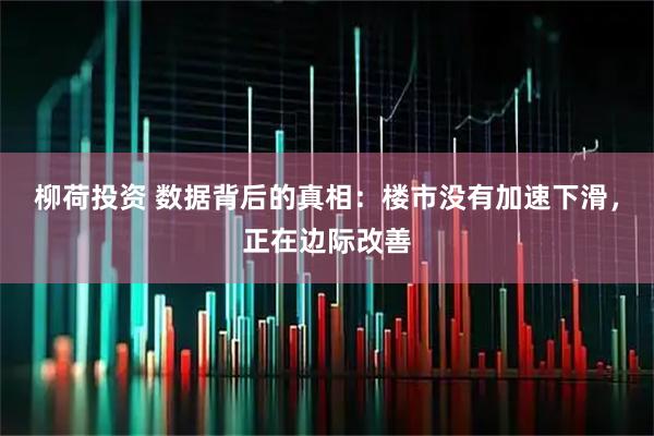 柳荷投资 数据背后的真相：楼市没有加速下滑，正在边际改善