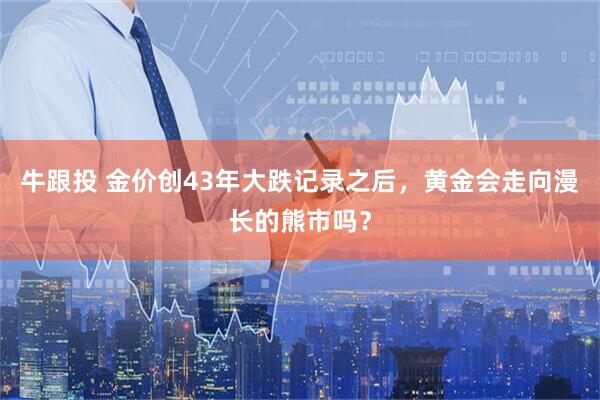 牛跟投 金价创43年大跌记录之后，黄金会走向漫长的熊市吗？