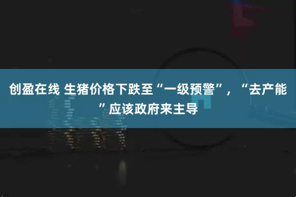 创盈在线 生猪价格下跌至“一级预警”，“去产能”应该政府来主导