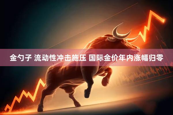 金勺子 流动性冲击施压 国际金价年内涨幅归零