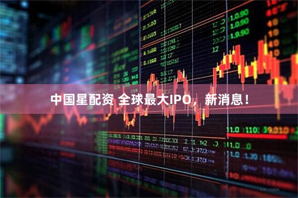 中国星配资 全球最大IPO，新消息！