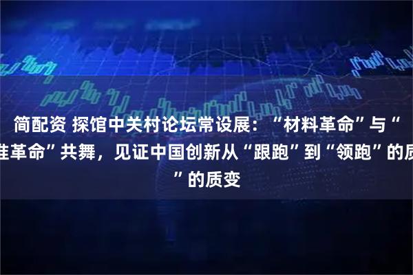 简配资 探馆中关村论坛常设展：“材料革命”与“精准革命”共舞，见证中国创新从“跟跑”到“领跑”的质变