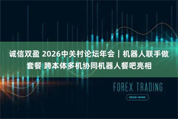 诚信双盈 2026中关村论坛年会｜机器人联手做套餐 跨本体多机协同机器人餐吧亮相