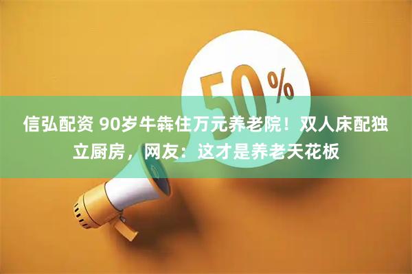 信弘配资 90岁牛犇住万元养老院！双人床配独立厨房，网友：这才是养老天花板