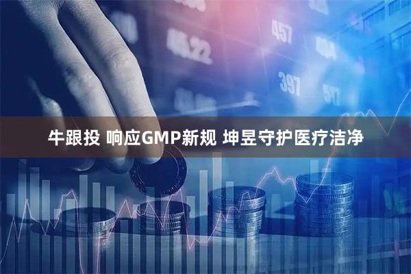 牛跟投 响应GMP新规 坤昱守护医疗洁净