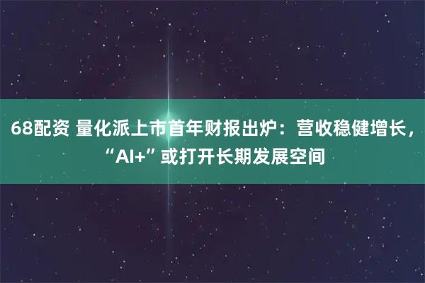 68配资 量化派上市首年财报出炉：营收稳健增长，“AI+”或打开长期发展空间