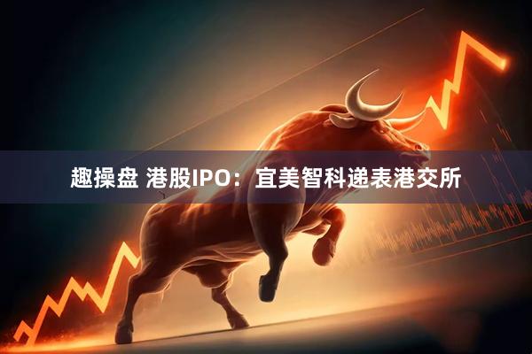 趣操盘 港股IPO：宜美智科递表港交所