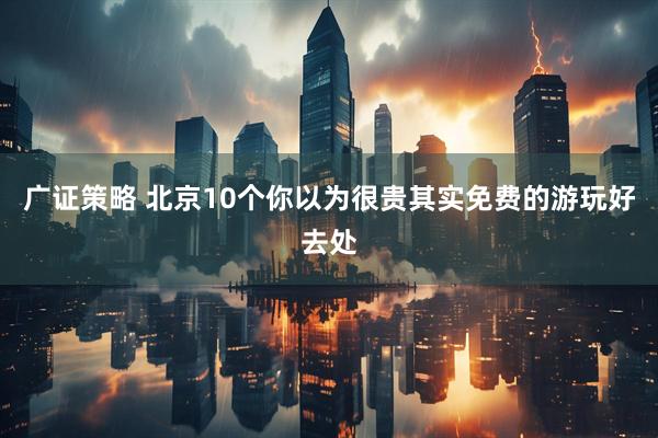 广证策略 北京10个你以为很贵其实免费的游玩好去处