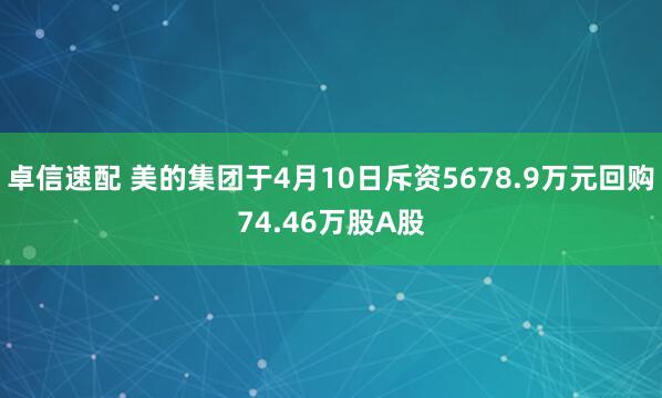 卓信速配 美的集团于4月10日斥资5678.9万元回购74.46万股A股
