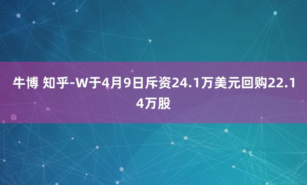牛博 知乎-W于4月9日斥资24.1万美元回购22.14万股