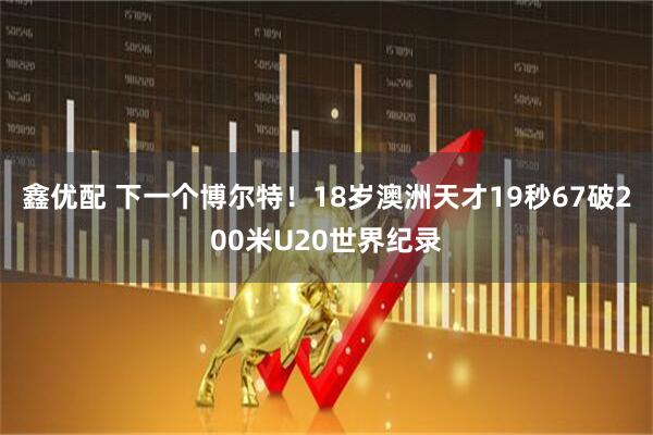 鑫优配 下一个博尔特！18岁澳洲天才19秒67破200米U20世界纪录