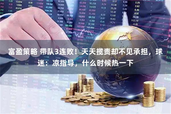 富盈策略 带队3连败！天天揽责却不见承担，球迷：凉指导，什么时候热一下