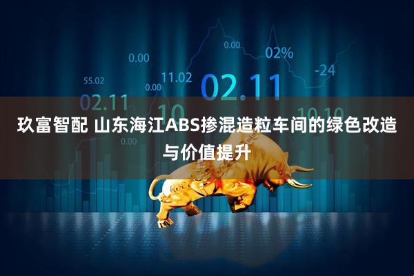 玖富智配 山东海江ABS掺混造粒车间的绿色改造与价值提升