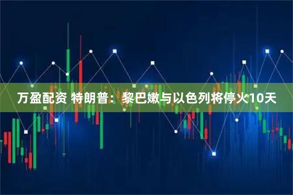 万盈配资 特朗普：黎巴嫩与以色列将停火10天