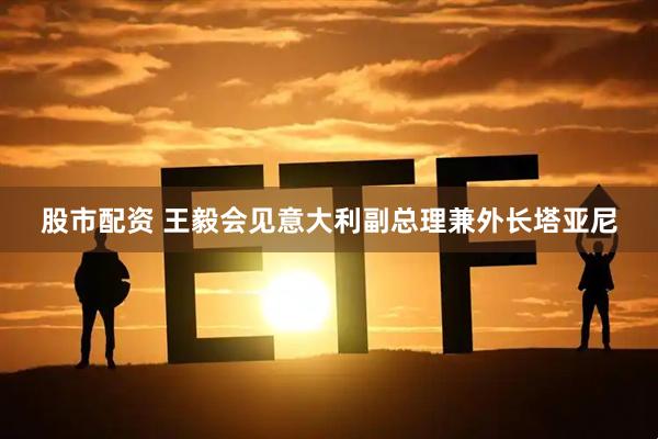 股市配资 王毅会见意大利副总理兼外长塔亚尼