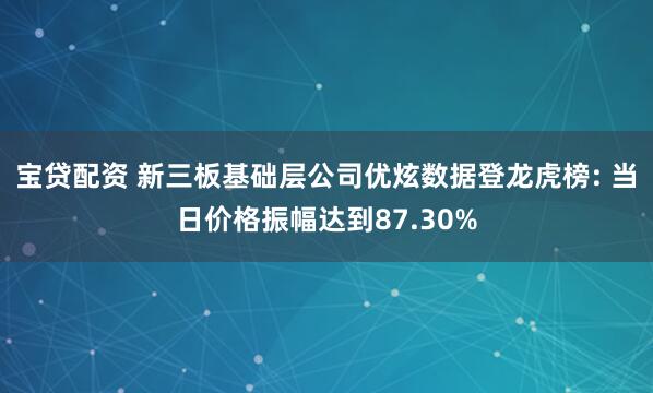 宝贷配资 新三板基础层公司优炫数据登龙虎榜: 当日价格振幅达到87.30%