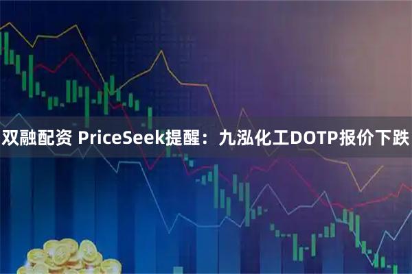 双融配资 PriceSeek提醒：九泓化工DOTP报价下跌