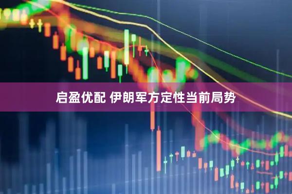 启盈优配 伊朗军方定性当前局势
