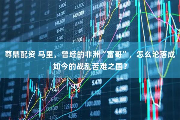 尊鼎配资 马里，曾经的非洲“富哥”，怎么沦落成如今的战乱苦难之国？