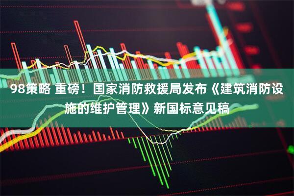 98策略 重磅！国家消防救援局发布《建筑消防设施的维护管理》新国标意见稿