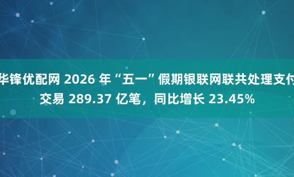 华锋优配网 2026 年“五一”假期银联网联共处理支付交易 289.37 亿笔，同比增长 23.45%