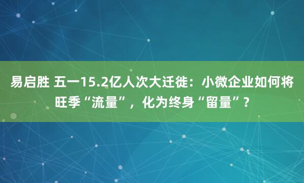易启胜 五一15.2亿人次大迁徙：小微企业如何将旺季“流量”，化为终身“留量”？