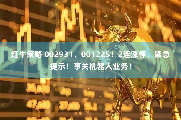 红牛策略 002931,001225!2连涨停,紧急提示!事关机器人业务!