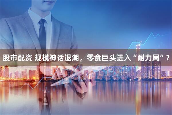 股市配资 规模神话退潮，零食巨头进入“耐力局”？