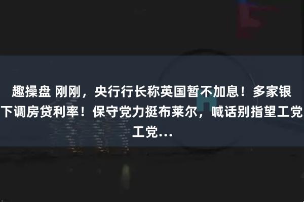 趣操盘 刚刚,央行行长称英国暂不加息!多家银行下调房贷利率!保守党力挺布莱尔,喊话别指望工党…