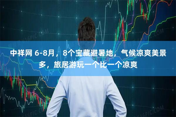 中祥网 6-8月，8个宝藏避暑地，气候凉爽美景多，旅居游玩一个比一个凉爽