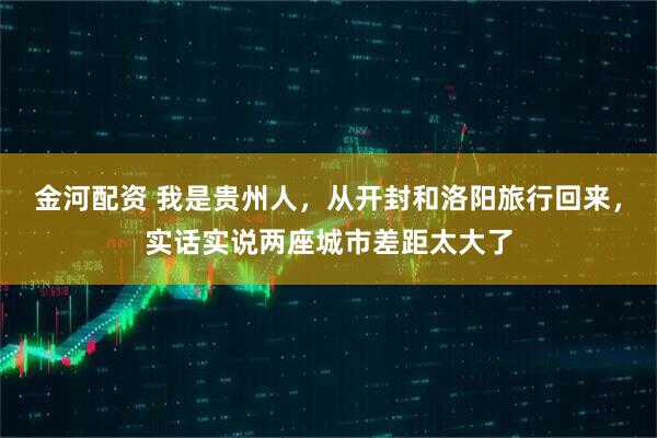 金河配资 我是贵州人，从开封和洛阳旅行回来，实话实说两座城市差距太大了