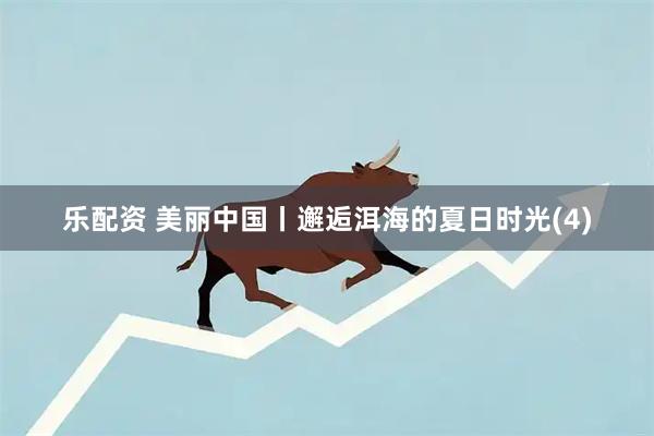乐配资 美丽中国丨邂逅洱海的夏日时光(4)