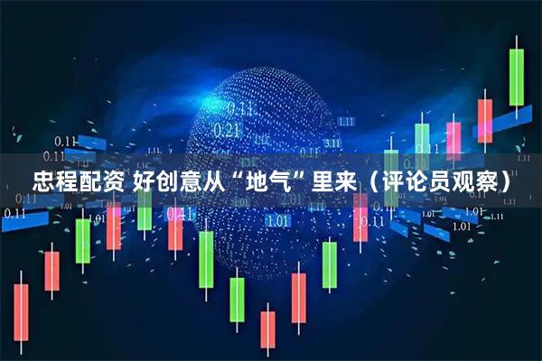 忠程配资 好创意从“地气”里来(评论员观察)