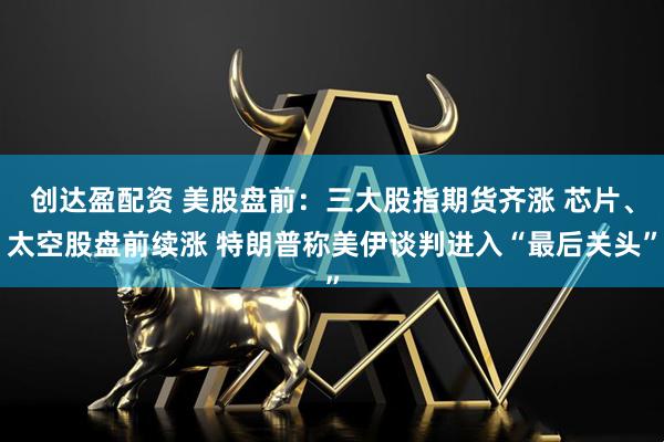 创达盈配资 美股盘前：三大股指期货齐涨 芯片、太空股盘前续涨 特朗普称美伊谈判进入“最后关头”
