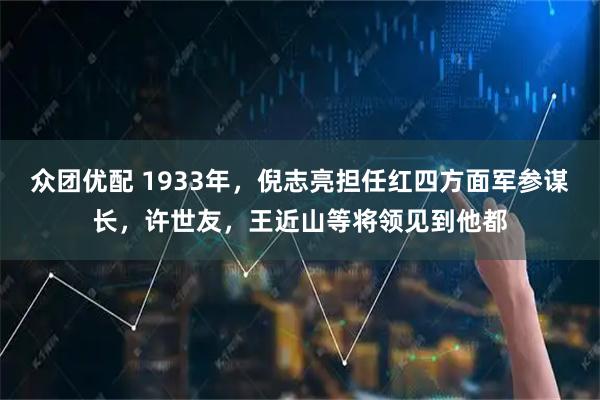 众团优配 1933年,倪志亮担任红四方面军参谋长,许世友,王近山等将领见到他都