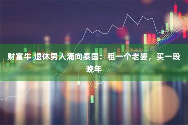 财富牛 退休男人涌向泰国:租一个老婆,买一段晚年