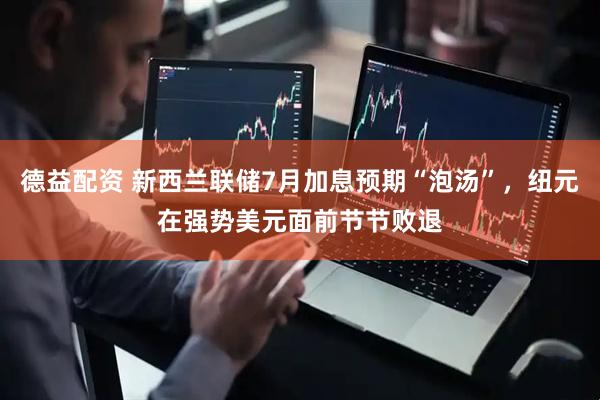 德益配资 新西兰联储7月加息预期“泡汤”，纽元在强势美元面前节节败退