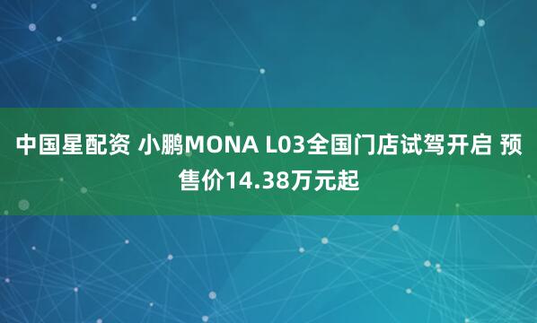 中国星配资 小鹏MONA L03全国门店试驾开启 预售价14.38万元起