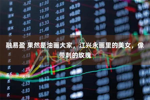 融易盈 果然是油画大家,江兴永画里的美女,像带刺的玫瑰