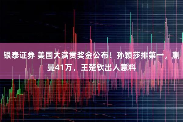 银泰证券 美国大满贯奖金公布!孙颖莎排第一,蒯曼41万,王楚钦出人意料