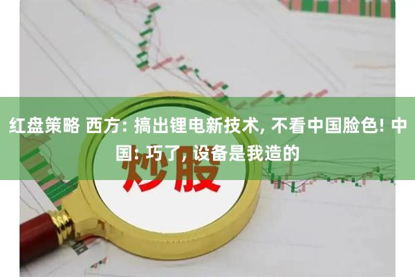 红盘策略 西方: 搞出锂电新技术, 不看中国脸色! 中国: 巧了, 设备是我造的