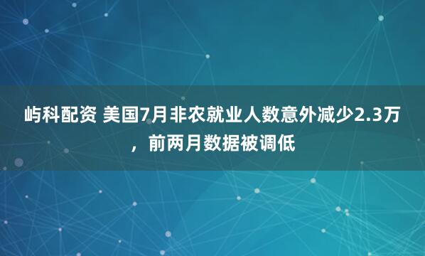 屿科配资 美国7月非农就业人数意外减少2.3万，前两月数据被调低