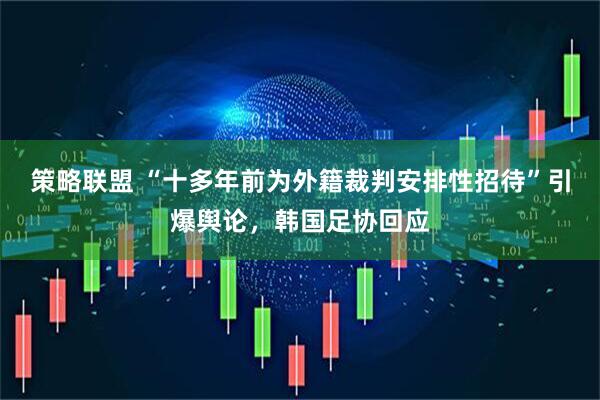策略联盟 “十多年前为外籍裁判安排性招待”引爆舆论，韩国足协回应