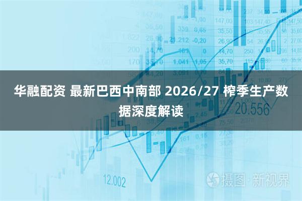 华融配资 最新巴西中南部 2026/27 榨季生产数据深度解读